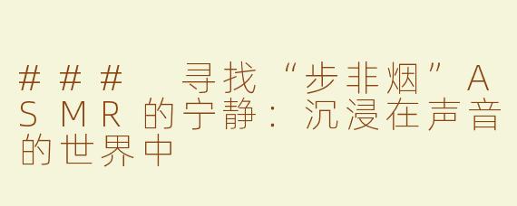 ### 寻找“步非烟”ASMR的宁静：沉浸在声音的世界中