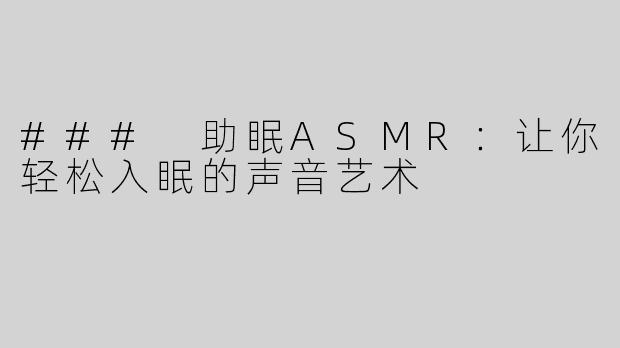 ### 助眠ASMR：让你轻松入眠的声音艺术