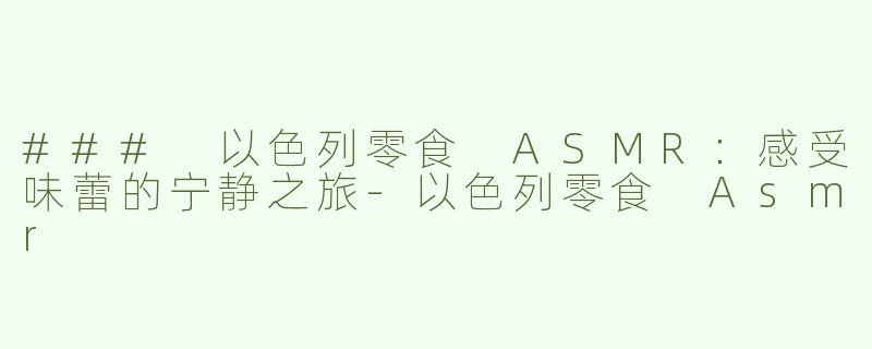 ### 以色列零食 ASMR：感受味蕾的宁静之旅-以色列零食 Asmr