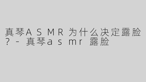 真琴ASMR为什么决定露脸？