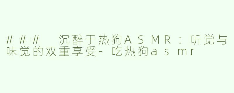 ### 沉醉于热狗ASMR：听觉与味觉的双重享受-吃热狗asmr