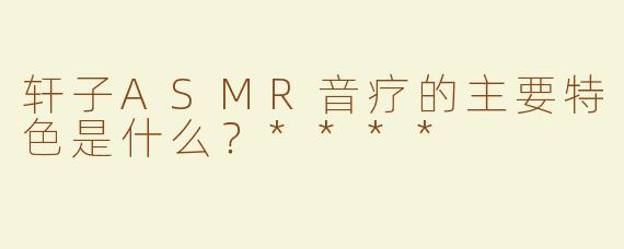 轩子ASMR音疗的主要特色是什么？****