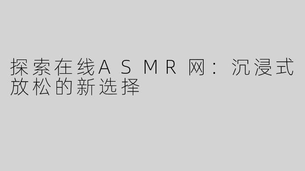 探索在线ASMR网：沉浸式放松的新选择