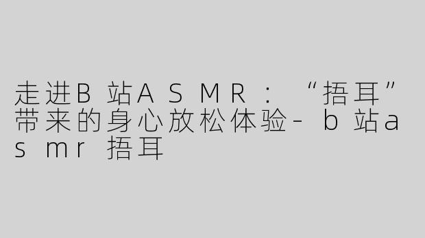 走进B站ASMR：“捂耳”带来的身心放松体验-b站asmr捂耳