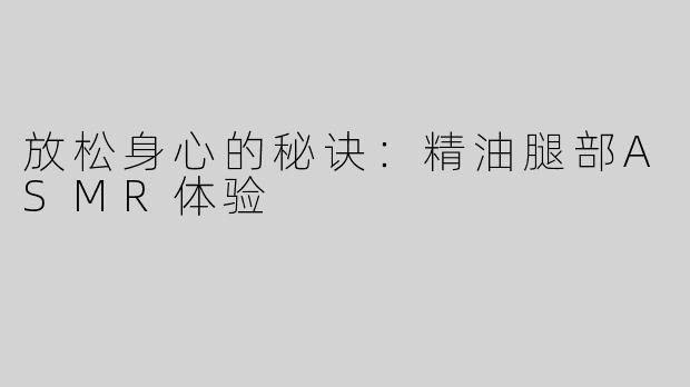 放松身心的秘诀：精油腿部ASMR体验
