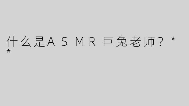 什么是ASMR巨兔老师？**