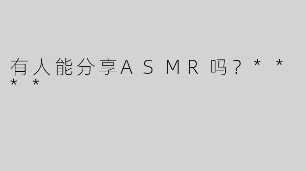 有人能分享ASMR吗？****
