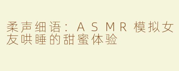 柔声细语：ASMR模拟女友哄睡的甜蜜体验