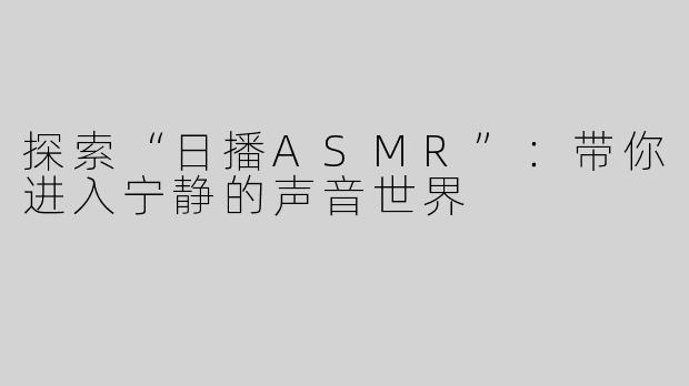 探索“日播ASMR”：带你进入宁静的声音世界
