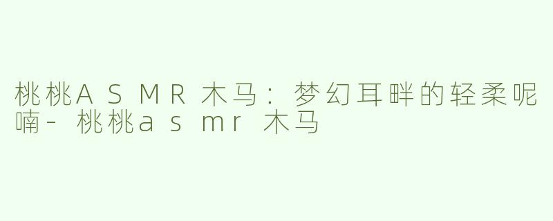 桃桃ASMR木马：梦幻耳畔的轻柔呢喃-桃桃asmr木马