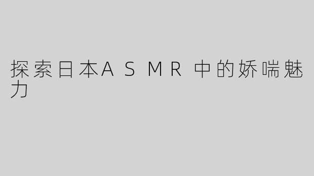 探索日本ASMR中的娇喘魅力