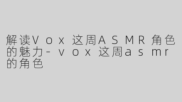 解读Vox这周ASMR角色的魅力-vox这周asmr的角色