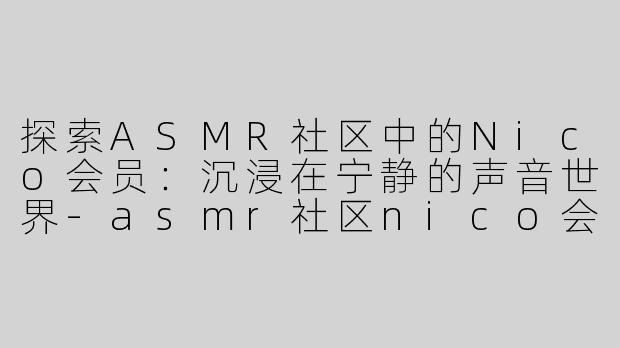 探索ASMR社区中的Nico会员：沉浸在宁静的声音世界-asmr社区nico会员