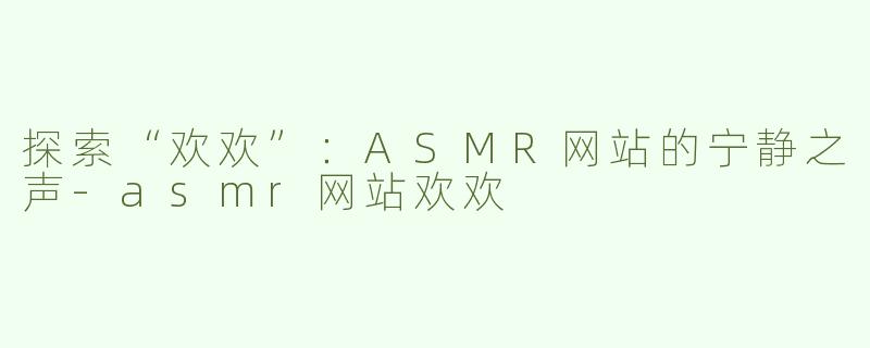 探索“欢欢”：ASMR网站的宁静之声-asmr网站欢欢