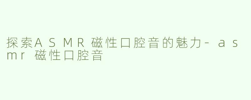 探索ASMR磁性口腔音的魅力