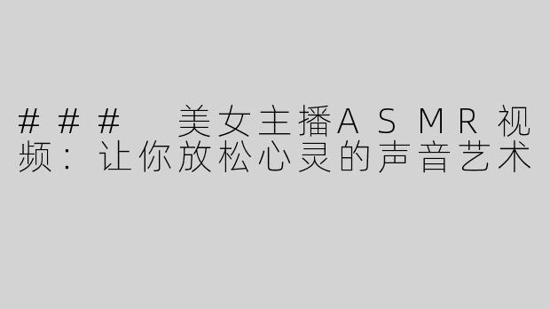 ### 美女主播ASMR视频：让你放松心灵的声音艺术