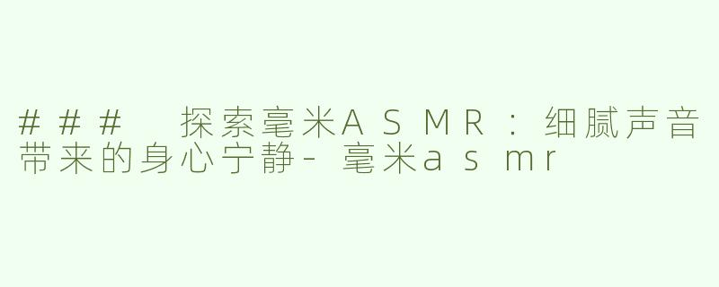 ### 探索毫米ASMR：细腻声音带来的身心宁静-毫米asmr