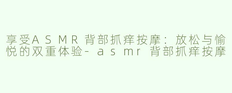 享受ASMR背部抓痒按摩：放松与愉悦的双重体验-asmr背部抓痒按摩