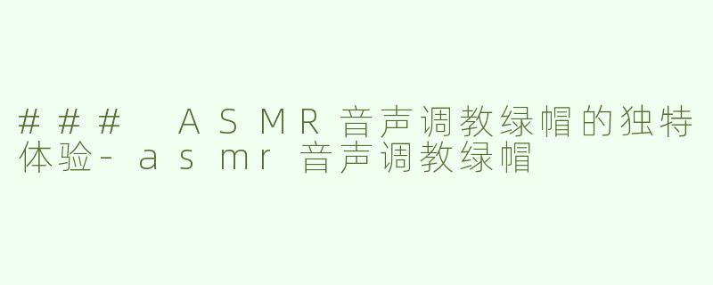 ### ASMR音声调教绿帽的独特体验-asmr音声调教绿帽
