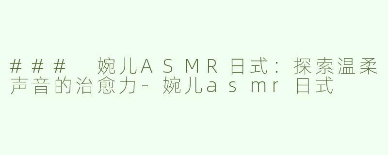 ### 婉儿ASMR日式：探索温柔声音的治愈力-婉儿asmr日式