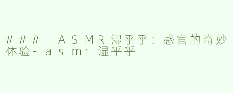 ### ASMR湿乎乎：感官的奇妙体验