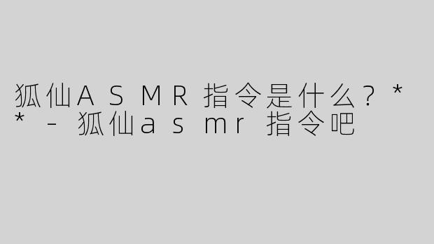 狐仙ASMR指令是什么？**