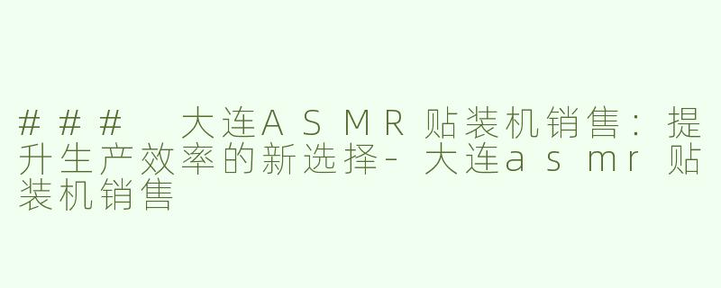 ### 大连ASMR贴装机销售：提升生产效率的新选择-大连asmr贴装机销售