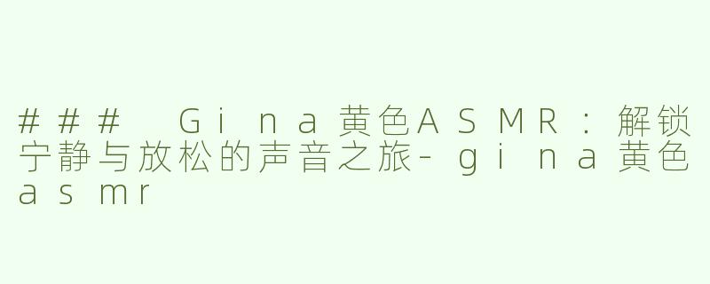 ### Gina黄色ASMR：解锁宁静与放松的声音之旅
