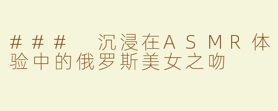 ### 沉浸在ASMR体验中的俄罗斯美女之吻