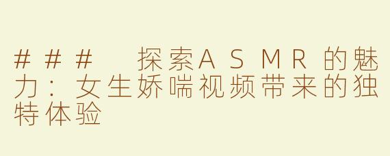 ### 探索ASMR的魅力：女生娇喘视频带来的独特体验
