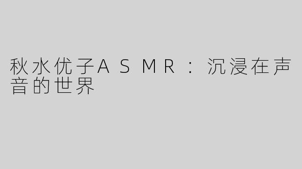 秋水优子ASMR：沉浸在声音的世界