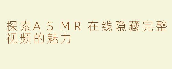 探索ASMR在线隐藏完整视频的魅力
