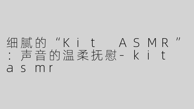 细腻的“Kit ASMR”：声音的温柔抚慰