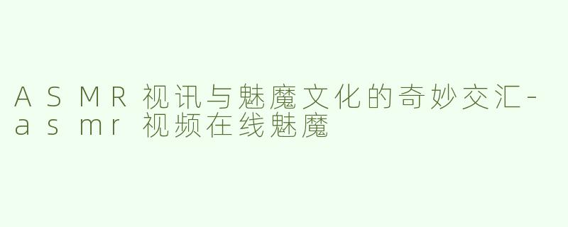 ASMR视讯与魅魔文化的奇妙交汇-asmr视频在线魅魔