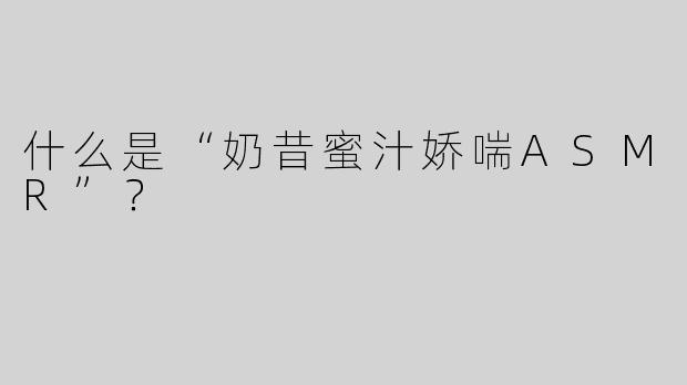 什么是“奶昔蜜汁娇喘ASMR”？
