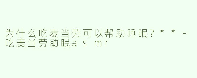为什么吃麦当劳可以帮助睡眠？**-吃麦当劳助眠asmr