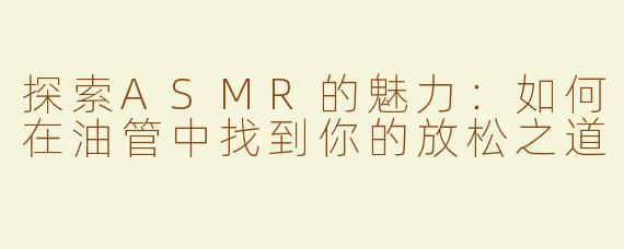 探索ASMR的魅力：如何在油管中找到你的放松之道