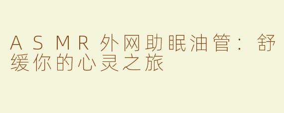 ASMR外网助眠油管：舒缓你的心灵之旅