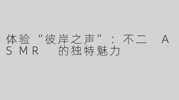体验“彼岸之声”：不二 ASMR 的独特魅力