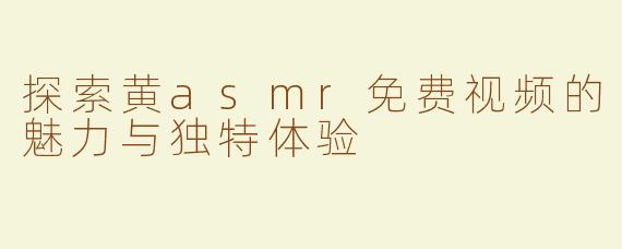 探索黄asmr免费视频的魅力与独特体验