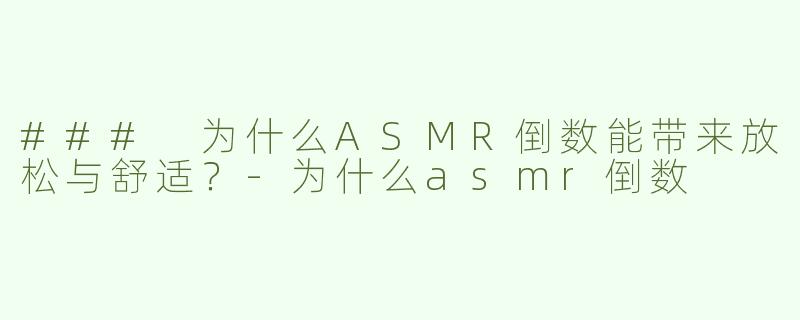 ### 为什么ASMR倒数能带来放松与舒适？-为什么asmr倒数