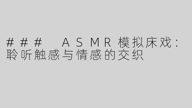 ### ASMR模拟床戏：聆听触感与情感的交织
