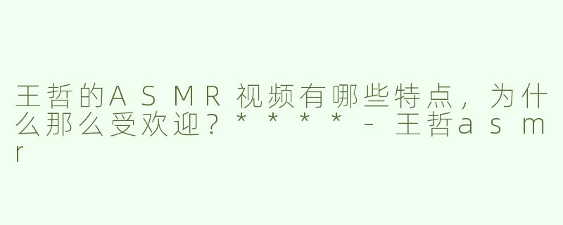 王哲的ASMR视频有哪些特点，为什么那么受欢迎？****