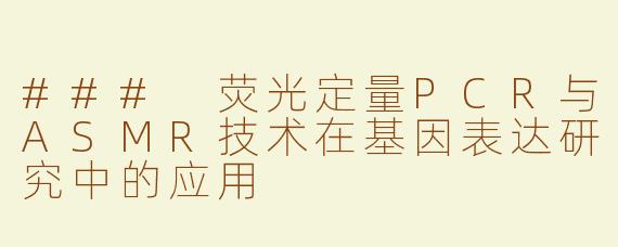 ### 荧光定量PCR与ASMR技术在基因表达研究中的应用