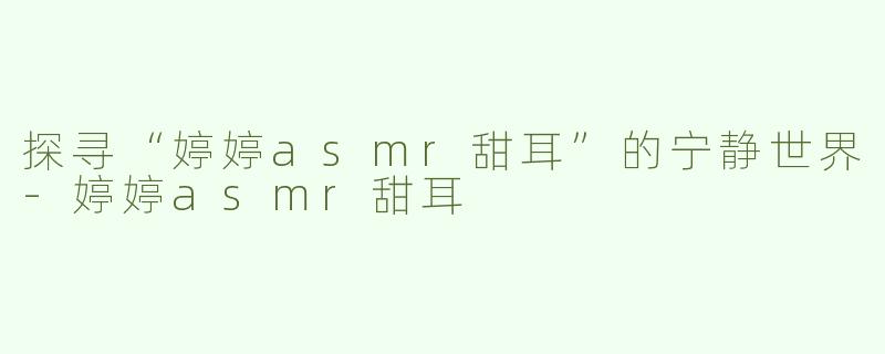 探寻“婷婷asmr甜耳”的宁静世界-婷婷asmr甜耳