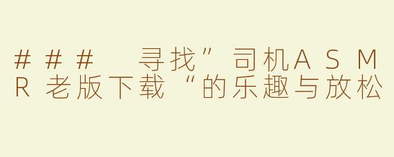 ### 寻找”司机ASMR老版下载“的乐趣与放松