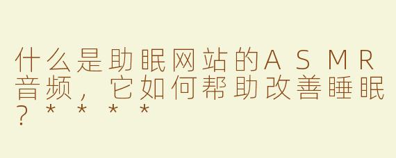 什么是助眠网站的ASMR音频，它如何帮助改善睡眠？****