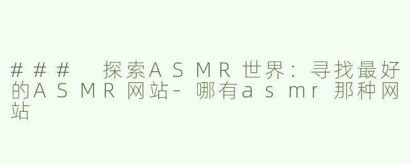 ### 探索ASMR世界：寻找最好的ASMR网站-哪有asmr那种网站