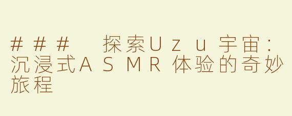### 探索Uzu宇宙：沉浸式ASMR体验的奇妙旅程