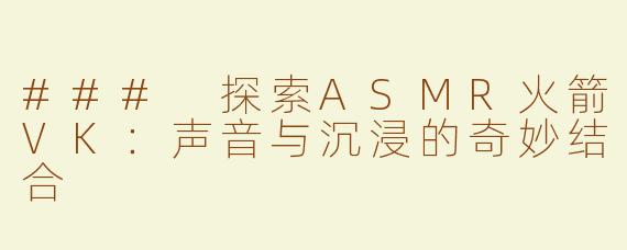 ### 探索ASMR火箭VK：声音与沉浸的奇妙结合
